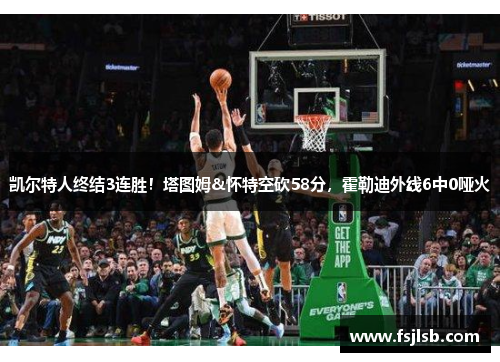 凯尔特人终结3连胜！塔图姆&怀特空砍58分，霍勒迪外线6中0哑火