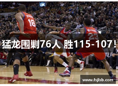 猛龙围剿76人 胜115-107！